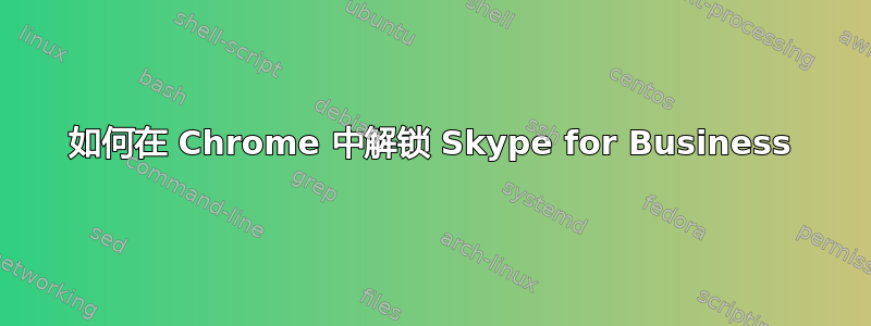 如何在 Chrome 中解锁 Skype for Business