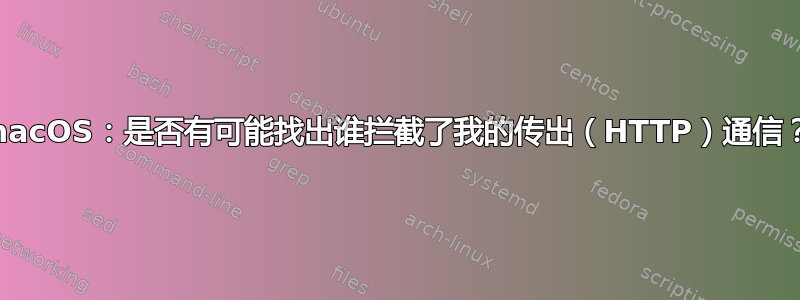 macOS：是否有可能找出谁拦截了我的传出（HTTP）通信？