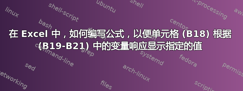 在 Excel 中，如何编写公式，以便单元格 (B18) 根据 (B19-B21) 中的变量响应显示指定的值