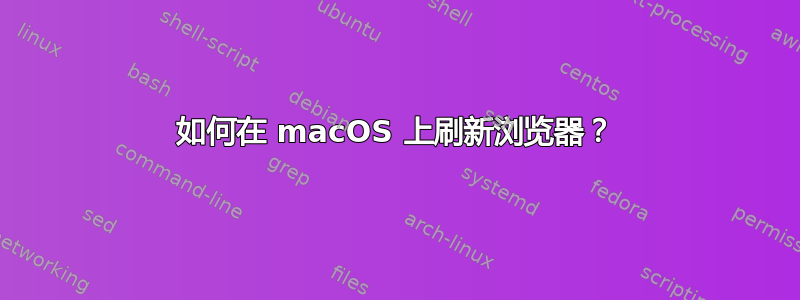 如何在 macOS 上刷新浏览器？