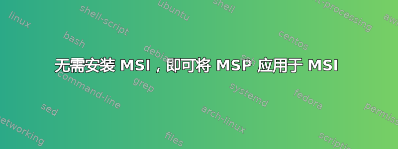 无需安装 MSI，即可将 MSP 应用于 MSI