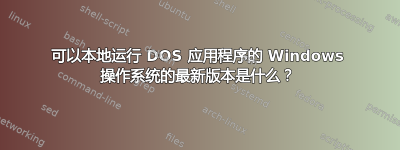 可以本地运行 DOS 应用程序的 Windows 操作系统的最新版本是什么？