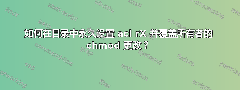 如何在目录中永久设置 acl rX 并覆盖所有者的 chmod 更改？