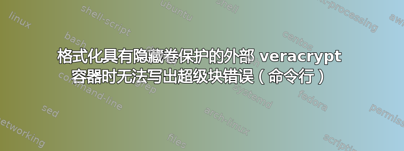 格式化具有隐藏卷保护的外部 veracrypt 容器时无法写出超级块错误（命令行）