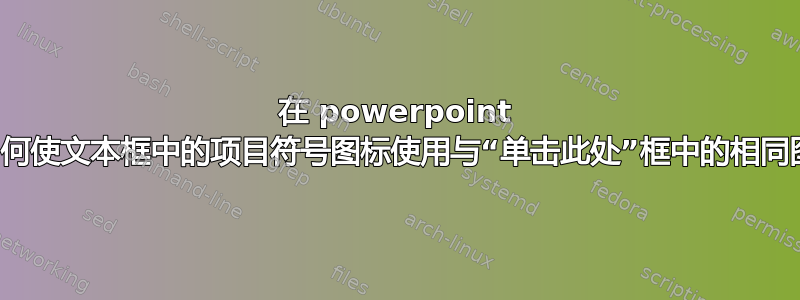 在 powerpoint 中，如何使文本框中的项目符号图标使用与“单击此处”框中的相同图标？