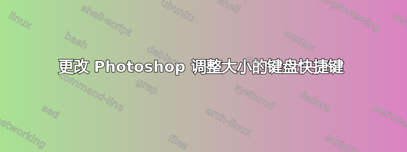 更改 Photoshop 调整大小的键盘快捷键