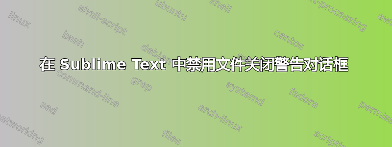 在 Sublime Text 中禁用文件关闭警告对话框