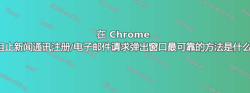 在 Chrome 中阻止新闻通讯注册/电子邮件请求弹出窗口最可靠的方法是什么？