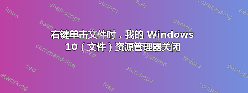 右键单击文件时，我的 Windows 10（文件）资源管理器关闭