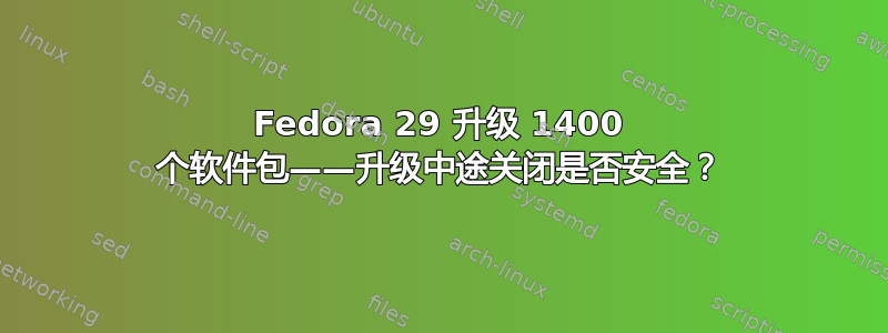 Fedora 29 升级 1400 个软件包——升级中途关闭是否安全？