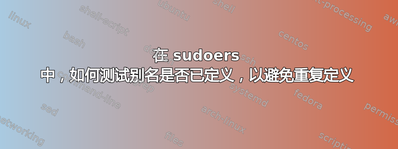 在 sudoers 中，如何测试别名是否已定义，以避免重复定义