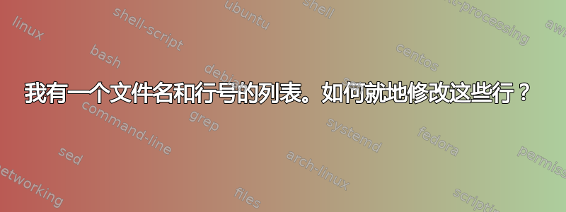 我有一个文件名和行号的列表。如何就地修改这些行？