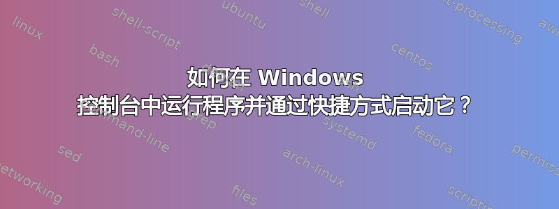 如何在 Windows 控制台中运行程序并通过快捷方式启动它？