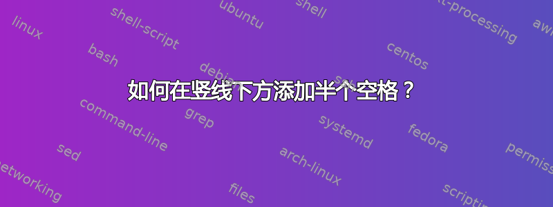 如何在竖线下方添加半个空格？