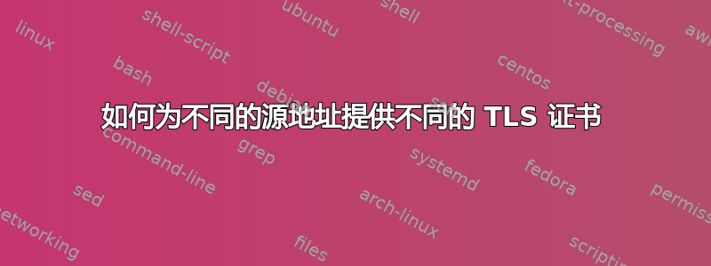 如何为不同的源地址提供不同的 TLS 证书