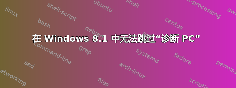 在 Windows 8.1 中无法跳过“诊断 PC”