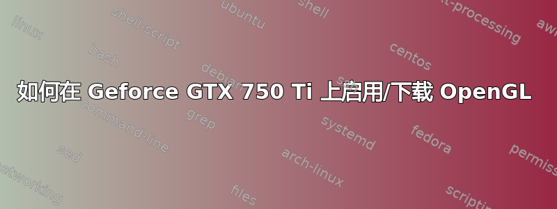 如何在 Geforce GTX 750 Ti 上启用/下载 OpenGL