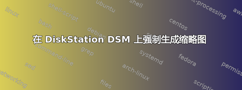 在 DiskStation DSM 上强制生成缩略图