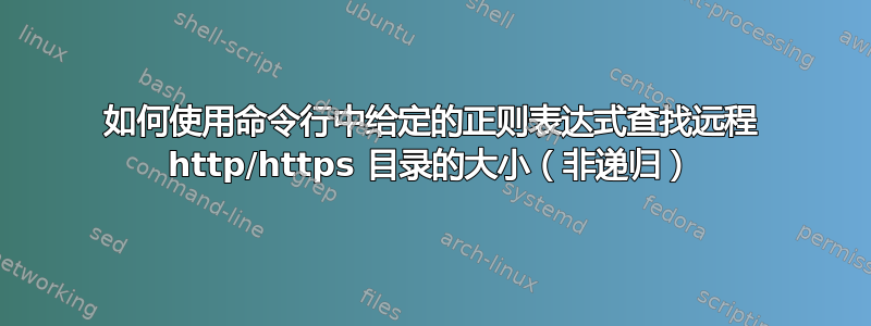 如何使用命令行中给定的正则表达式查找远程 http/https 目录的大小（非递归）