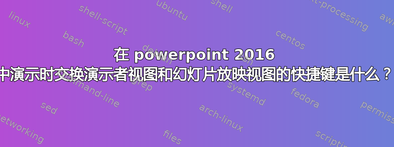 在 powerpoint 2016 中演示时交换演示者视图和幻灯片放映视图的快捷键是什么？