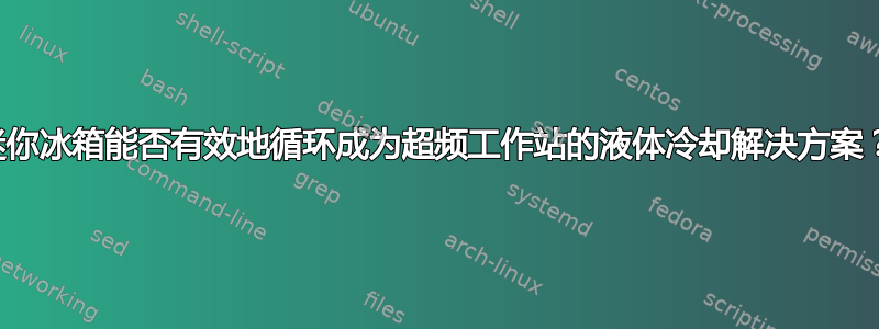 迷你冰箱能否有效地循环成为超频工作站的液体冷却解决方案？