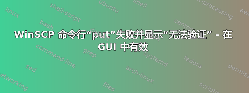 WinSCP 命令行“put”失败并显示“无法验证” - 在 GUI 中有效