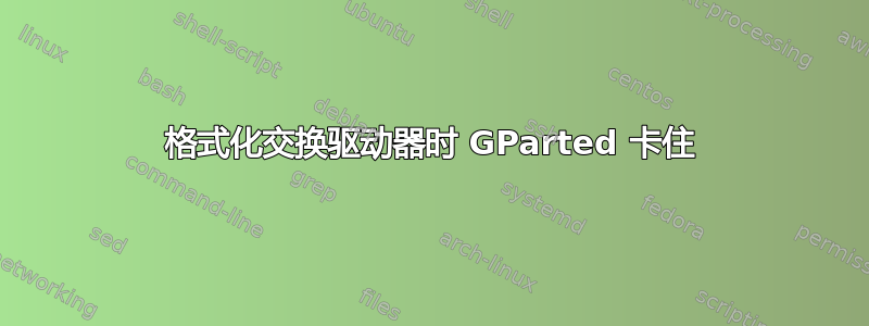 格式化交换驱动器时 GParted 卡住