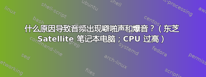 什么原因导致音频出现噼啪声和爆音？（东芝 Satellite 笔记本电脑；CPU 过高）