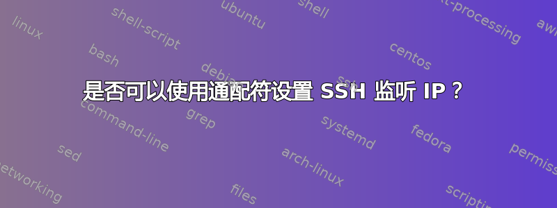 是否可以使用通配符设置 SSH 监听 IP？