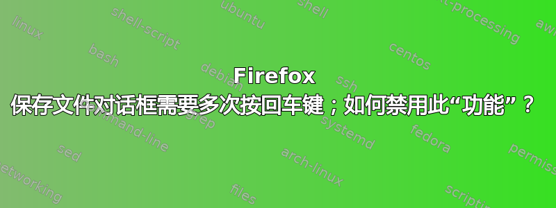 Firefox 保存文件对话框需要多次按回车键；如何禁用此“功能”？