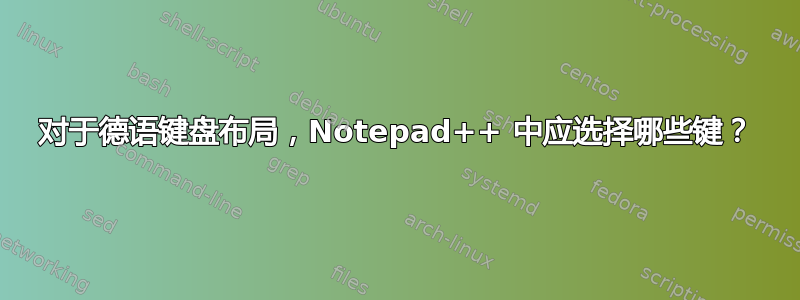 对于德语键盘布局，Notepad++ 中应选择哪些键？