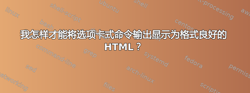 我怎样才能将选项卡式命令输出显示为格式良好的 HTML？