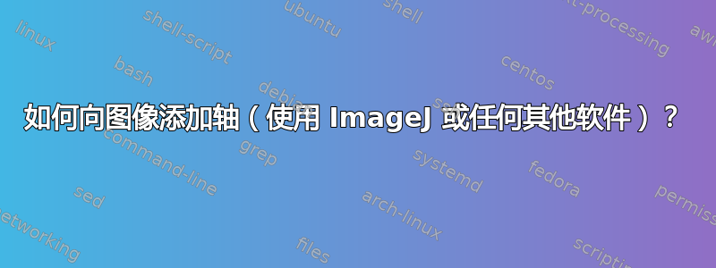 如何向图像添加轴（使用 ImageJ 或任何其他软件）？