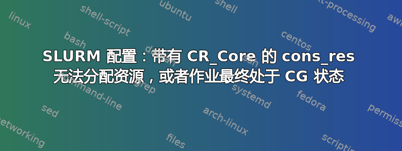 SLURM 配置：带有 CR_Core 的 cons_res 无法分配资源，或者作业最终处于 CG 状态