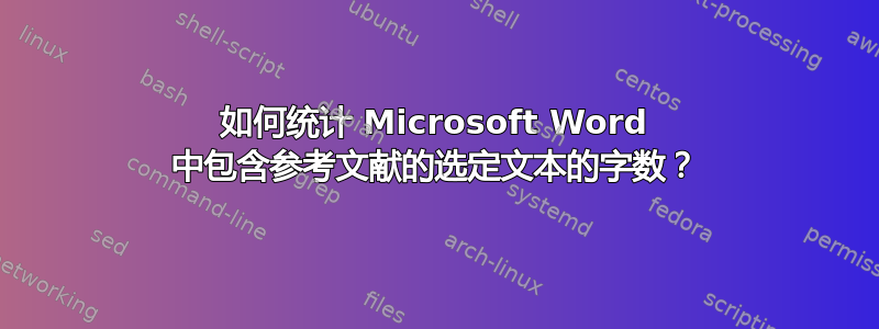 如何统计 Microsoft Word 中包含参考文献的选定文本的字数？