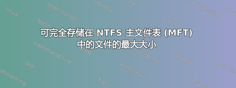 可完全存储在 NTFS 主文件表 (MFT) 中的文件的最大大小