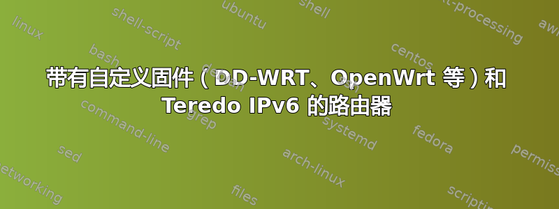 带有自定义固件（DD-WRT、OpenWrt 等）和 Teredo IPv6 的路由器