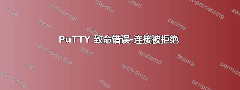 PuTTY 致命错误-连接被拒绝