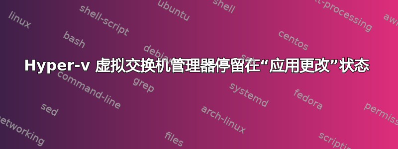 Hyper-v 虚拟交换机管理器停留在“应用更改”状态