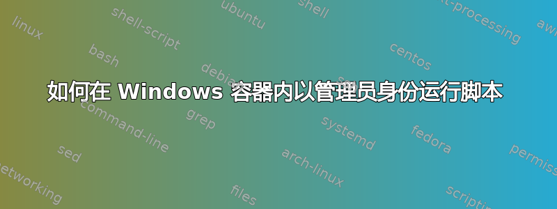 如何在 Windows 容器内以管理员身份运行脚本