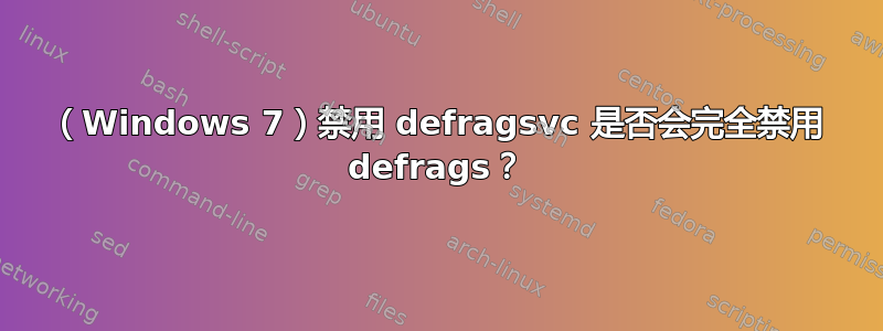 （Windows 7）禁用 defragsvc 是否会完全禁用 defrags？