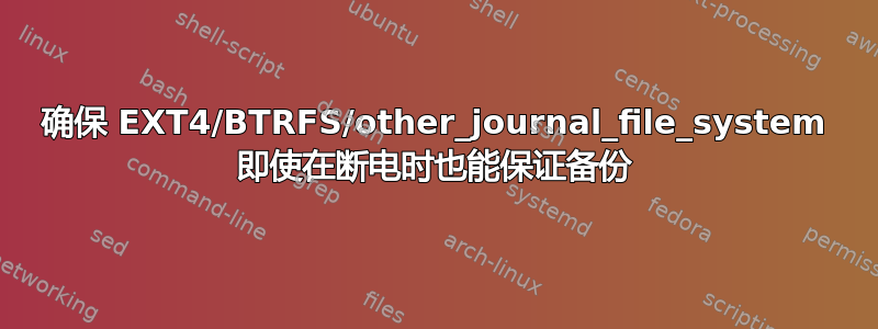 确保 EXT4/BTRFS/other_journal_file_system 即使在断电时也能保证备份