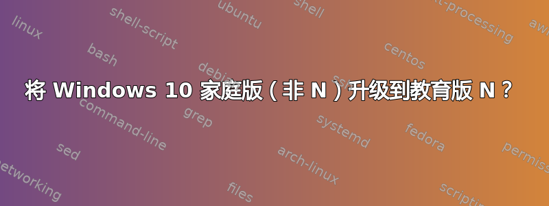 将 Windows 10 家庭版（非 N）升级到教育版 N？