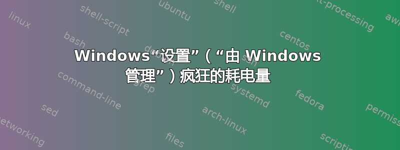 Windows“设置”（“由 Windows 管理”）疯狂的耗电量