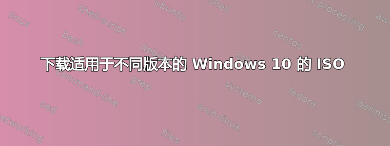 下载适用于不同版本的 Windows 10 的 ISO