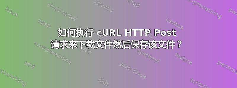 如何执行 cURL HTTP Post 请求来下载文件然后保存该文件？