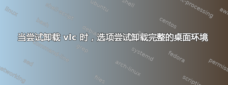 当尝试卸载 vlc 时，选项尝试卸载完整的桌面环境