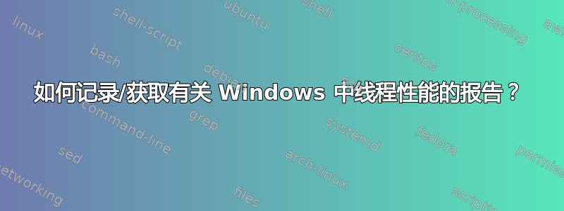 如何记录/获取有关 Windows 中线程性能的报告？