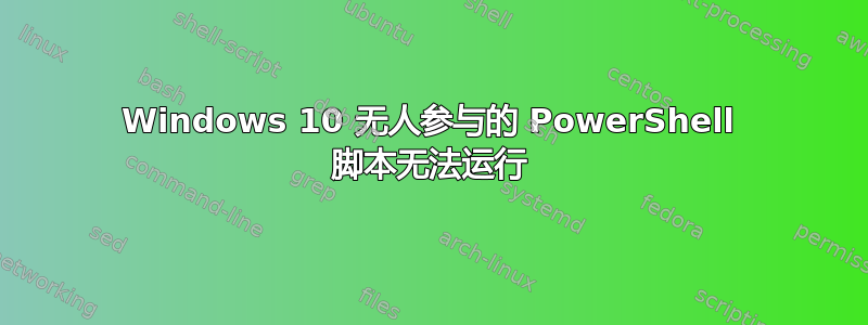 Windows 10 无人参与的 PowerShell 脚本无法运行