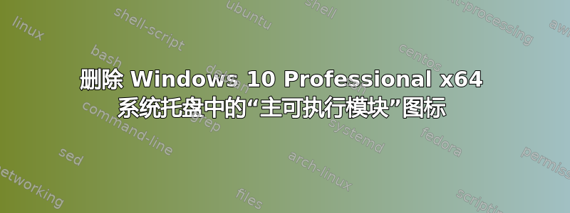 删除 Windows 10 Professional x64 系统托盘中的“主可执行模块”图标